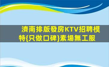 濟南排版發房KTV招聘模特{只做口碑}素場無工服